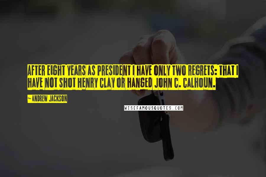 Andrew Jackson Quotes: After eight years as President I have only two regrets: that I have not shot Henry Clay or hanged John C. Calhoun.