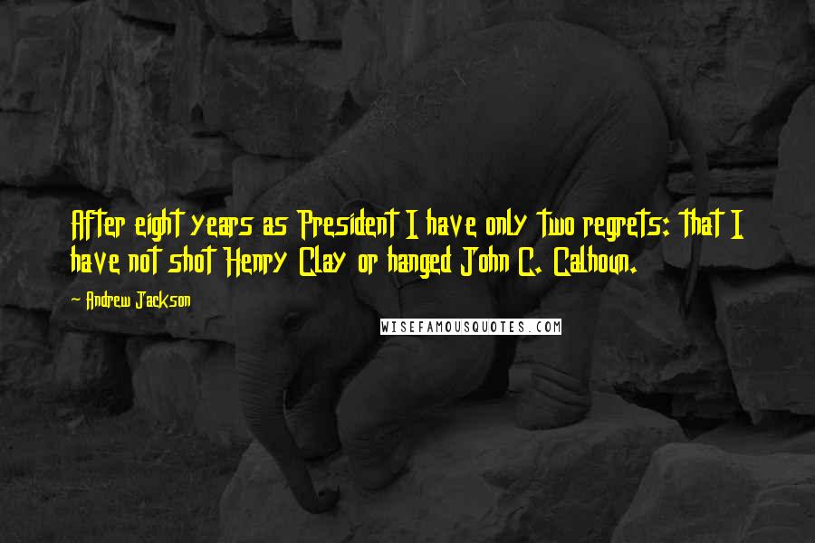 Andrew Jackson Quotes: After eight years as President I have only two regrets: that I have not shot Henry Clay or hanged John C. Calhoun.