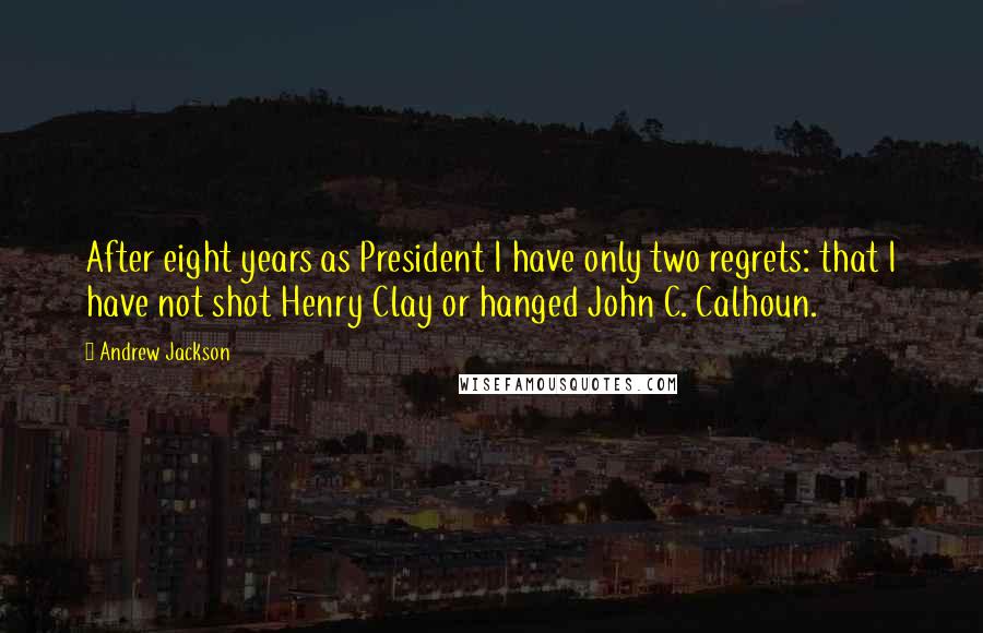 Andrew Jackson Quotes: After eight years as President I have only two regrets: that I have not shot Henry Clay or hanged John C. Calhoun.