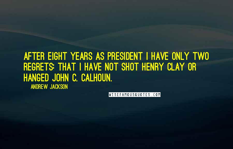 Andrew Jackson Quotes: After eight years as President I have only two regrets: that I have not shot Henry Clay or hanged John C. Calhoun.
