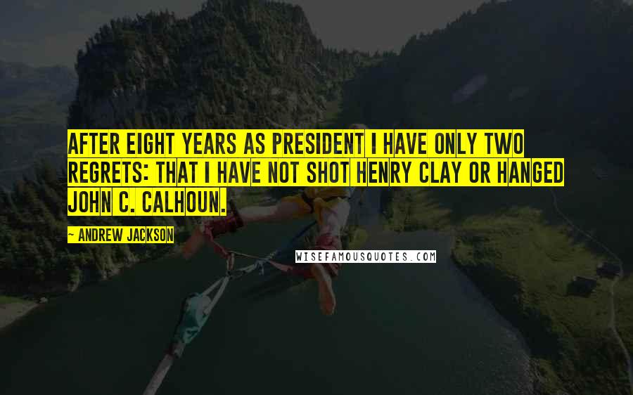 Andrew Jackson Quotes: After eight years as President I have only two regrets: that I have not shot Henry Clay or hanged John C. Calhoun.