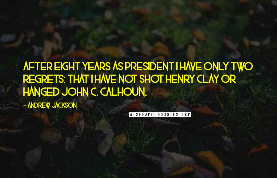 Andrew Jackson Quotes: After eight years as President I have only two regrets: that I have not shot Henry Clay or hanged John C. Calhoun.