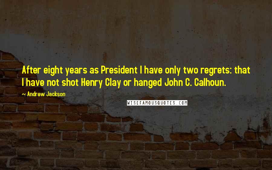 Andrew Jackson Quotes: After eight years as President I have only two regrets: that I have not shot Henry Clay or hanged John C. Calhoun.