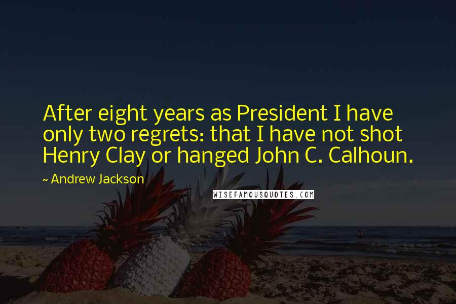 Andrew Jackson Quotes: After eight years as President I have only two regrets: that I have not shot Henry Clay or hanged John C. Calhoun.