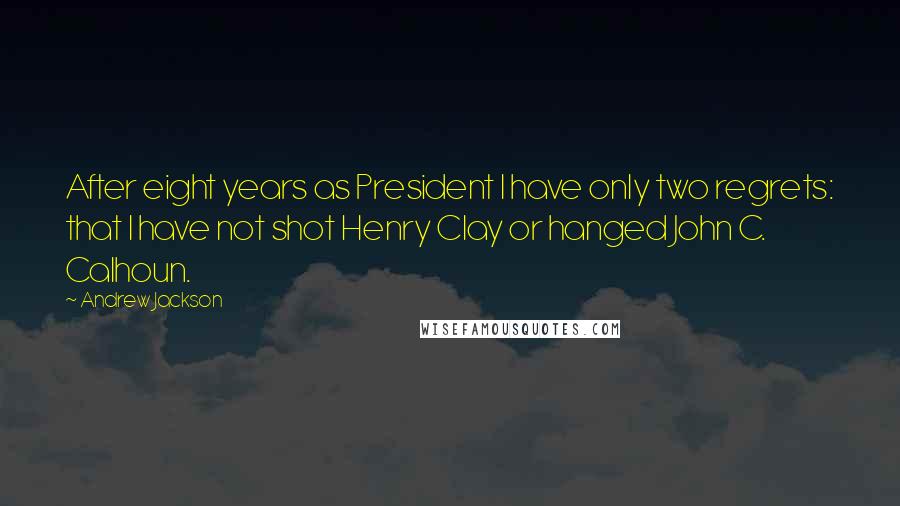 Andrew Jackson Quotes: After eight years as President I have only two regrets: that I have not shot Henry Clay or hanged John C. Calhoun.