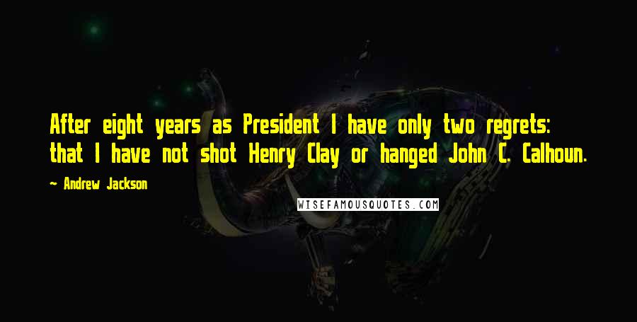 Andrew Jackson Quotes: After eight years as President I have only two regrets: that I have not shot Henry Clay or hanged John C. Calhoun.