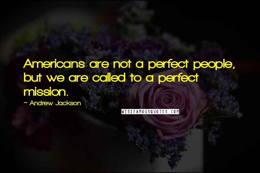 Andrew Jackson Quotes: Americans are not a perfect people, but we are called to a perfect mission.