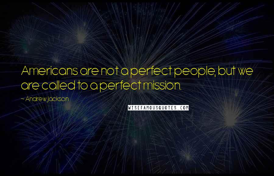 Andrew Jackson Quotes: Americans are not a perfect people, but we are called to a perfect mission.