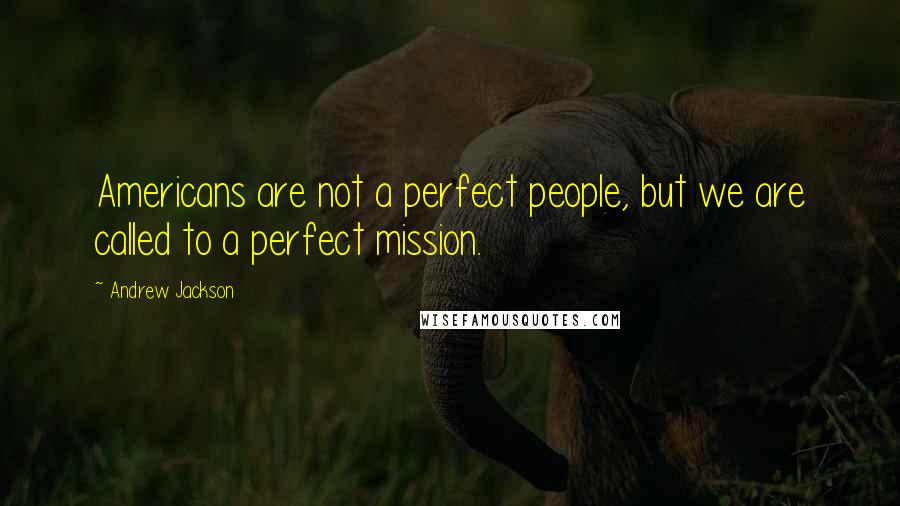 Andrew Jackson Quotes: Americans are not a perfect people, but we are called to a perfect mission.