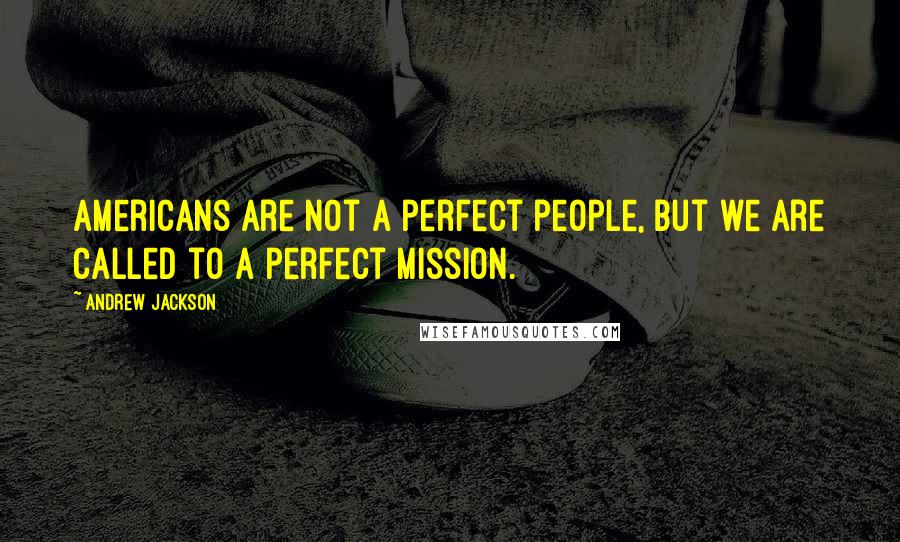 Andrew Jackson Quotes: Americans are not a perfect people, but we are called to a perfect mission.