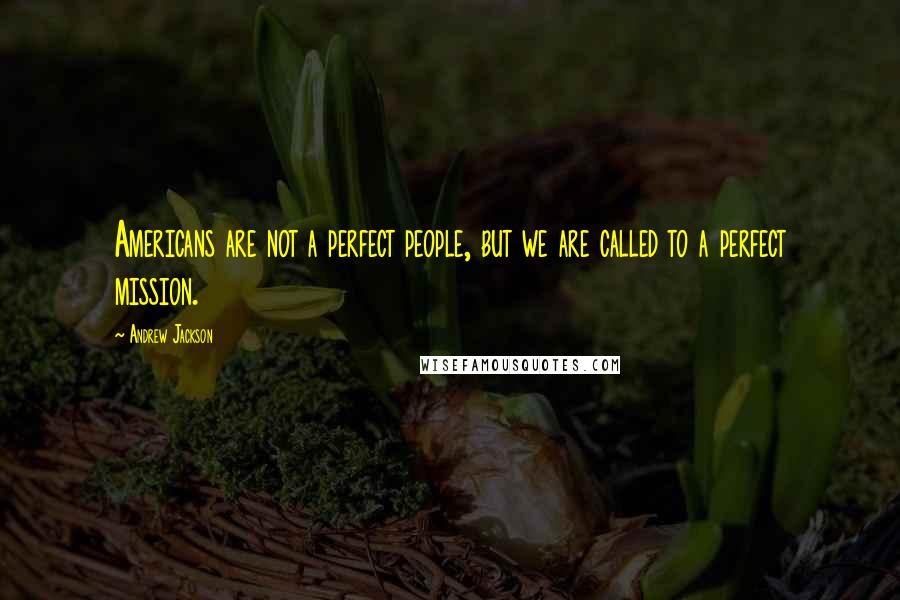 Andrew Jackson Quotes: Americans are not a perfect people, but we are called to a perfect mission.