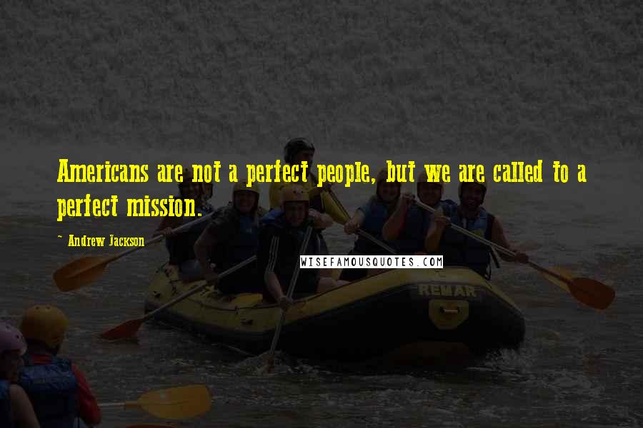 Andrew Jackson Quotes: Americans are not a perfect people, but we are called to a perfect mission.