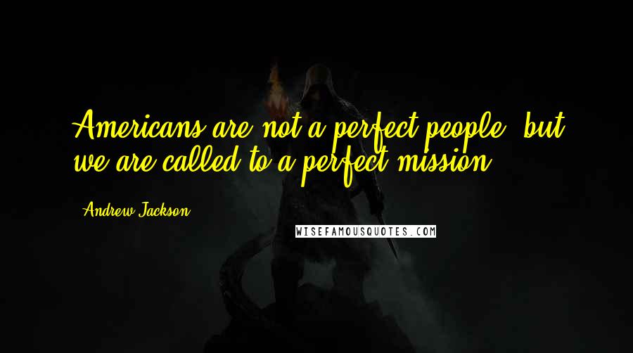 Andrew Jackson Quotes: Americans are not a perfect people, but we are called to a perfect mission.