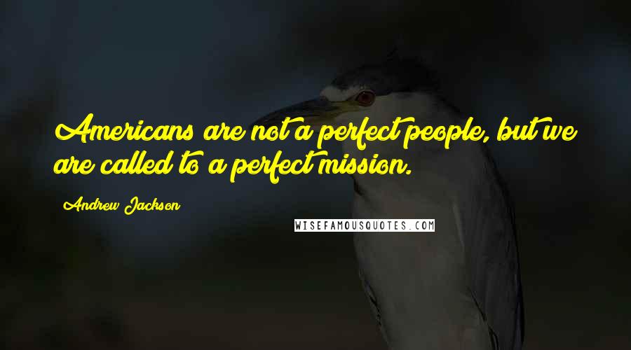 Andrew Jackson Quotes: Americans are not a perfect people, but we are called to a perfect mission.