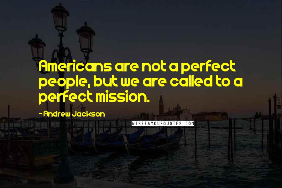 Andrew Jackson Quotes: Americans are not a perfect people, but we are called to a perfect mission.