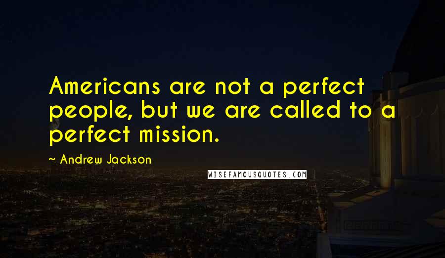 Andrew Jackson Quotes: Americans are not a perfect people, but we are called to a perfect mission.