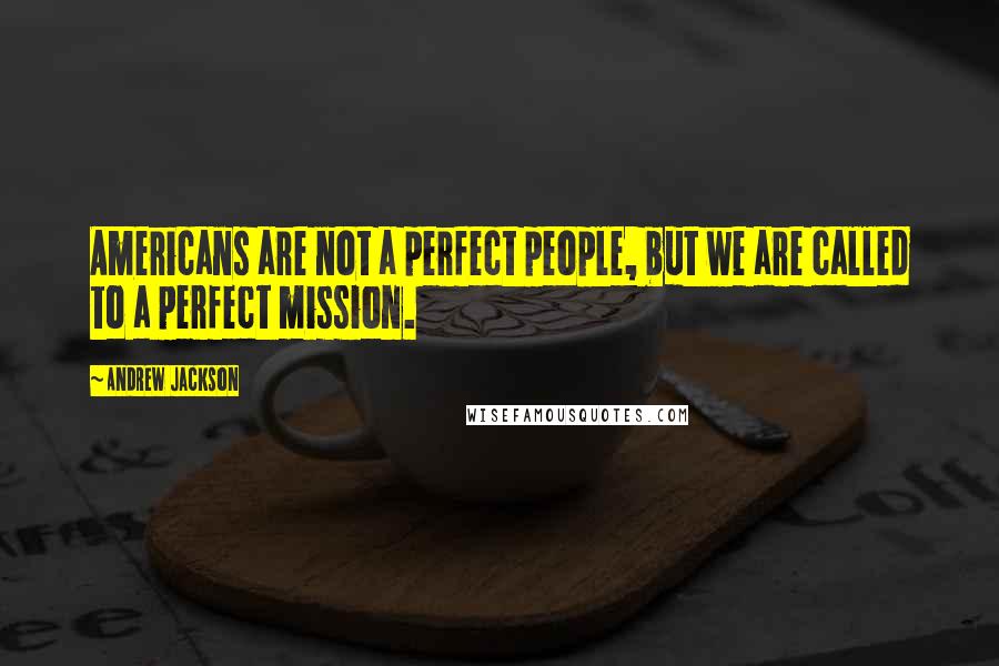 Andrew Jackson Quotes: Americans are not a perfect people, but we are called to a perfect mission.