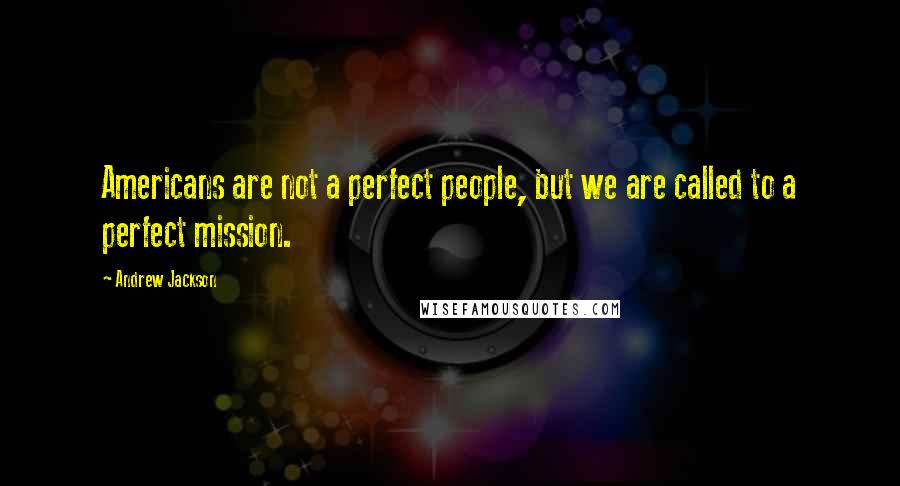 Andrew Jackson Quotes: Americans are not a perfect people, but we are called to a perfect mission.