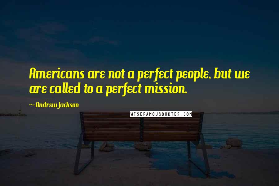 Andrew Jackson Quotes: Americans are not a perfect people, but we are called to a perfect mission.