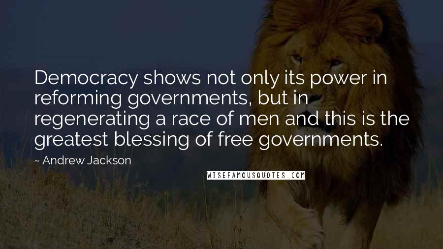 Andrew Jackson Quotes: Democracy shows not only its power in reforming governments, but in regenerating a race of men and this is the greatest blessing of free governments.