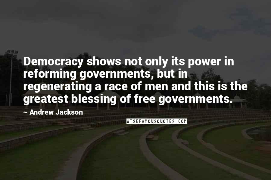 Andrew Jackson Quotes: Democracy shows not only its power in reforming governments, but in regenerating a race of men and this is the greatest blessing of free governments.