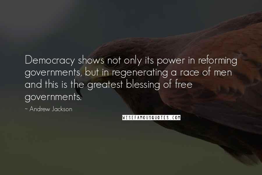Andrew Jackson Quotes: Democracy shows not only its power in reforming governments, but in regenerating a race of men and this is the greatest blessing of free governments.