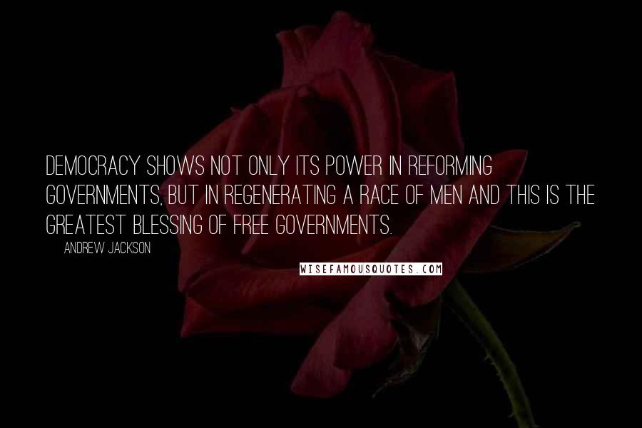 Andrew Jackson Quotes: Democracy shows not only its power in reforming governments, but in regenerating a race of men and this is the greatest blessing of free governments.