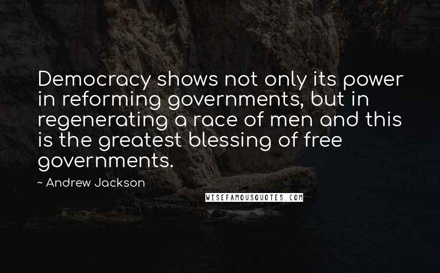 Andrew Jackson Quotes: Democracy shows not only its power in reforming governments, but in regenerating a race of men and this is the greatest blessing of free governments.