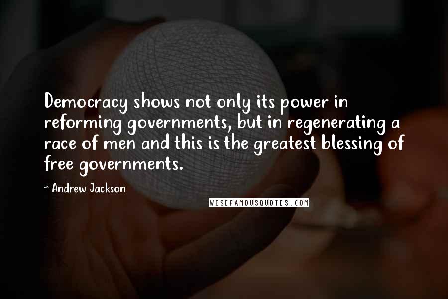 Andrew Jackson Quotes: Democracy shows not only its power in reforming governments, but in regenerating a race of men and this is the greatest blessing of free governments.