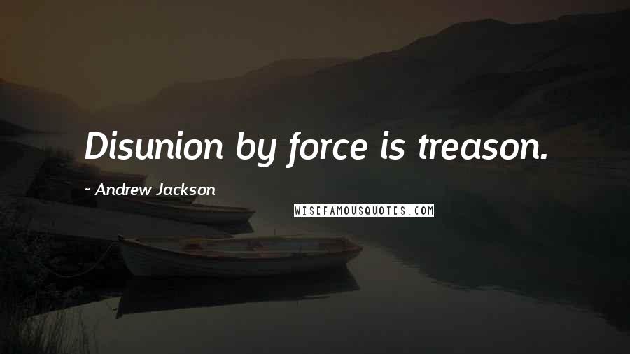 Andrew Jackson Quotes: Disunion by force is treason.