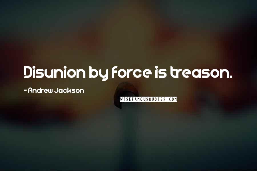 Andrew Jackson Quotes: Disunion by force is treason.