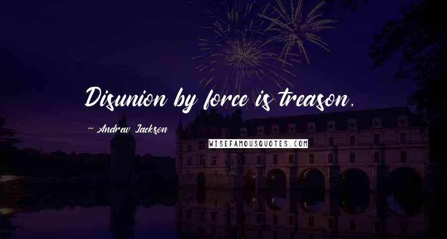 Andrew Jackson Quotes: Disunion by force is treason.