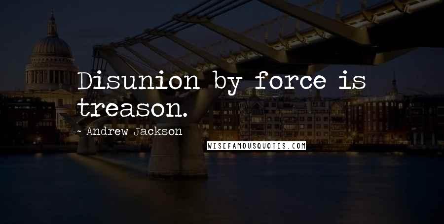 Andrew Jackson Quotes: Disunion by force is treason.