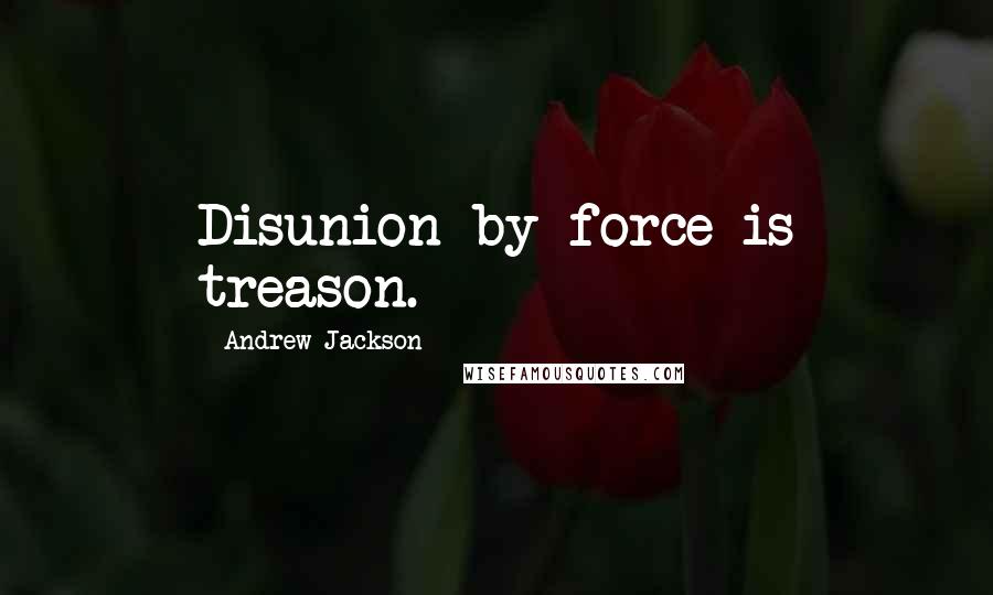 Andrew Jackson Quotes: Disunion by force is treason.