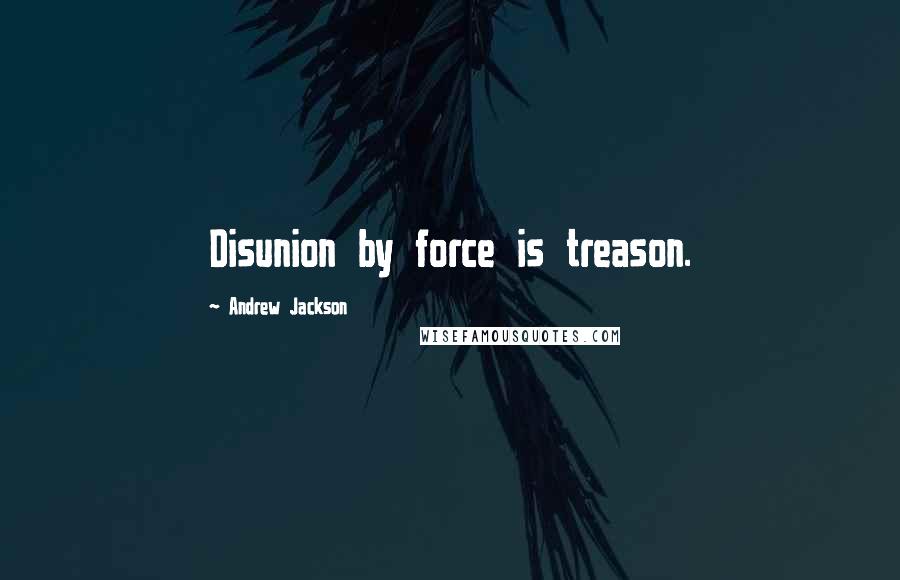 Andrew Jackson Quotes: Disunion by force is treason.