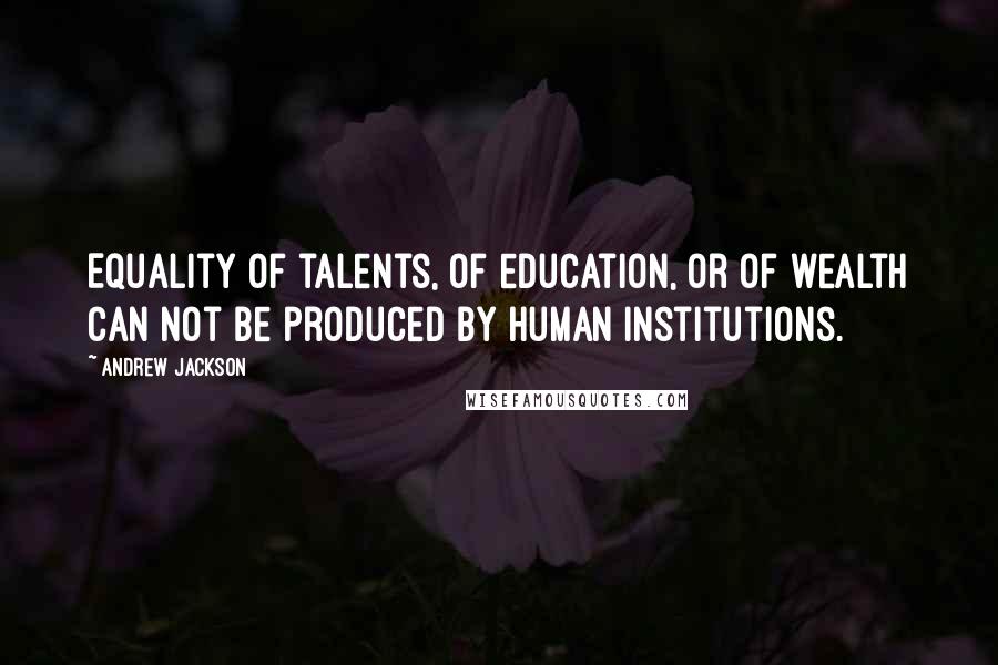 Andrew Jackson Quotes: Equality of talents, of education, or of wealth can not be produced by human institutions.