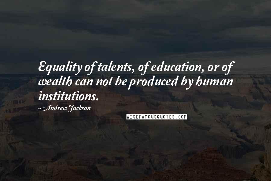 Andrew Jackson Quotes: Equality of talents, of education, or of wealth can not be produced by human institutions.