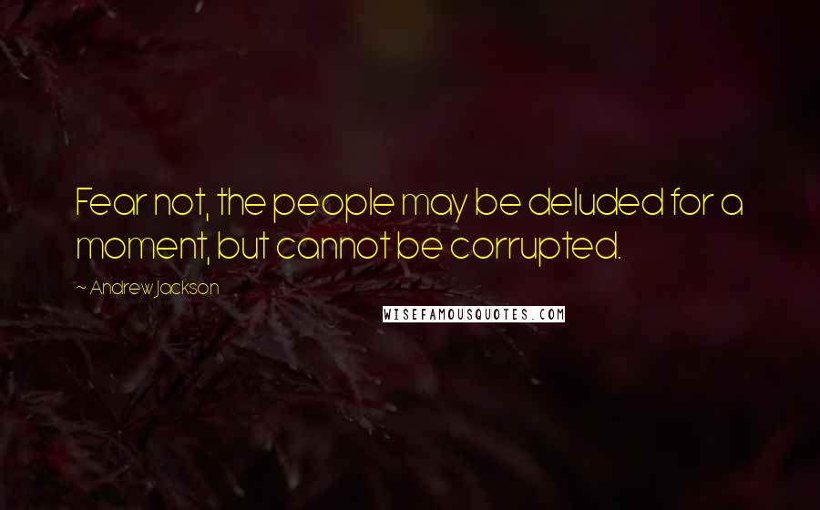 Andrew Jackson Quotes: Fear not, the people may be deluded for a moment, but cannot be corrupted.