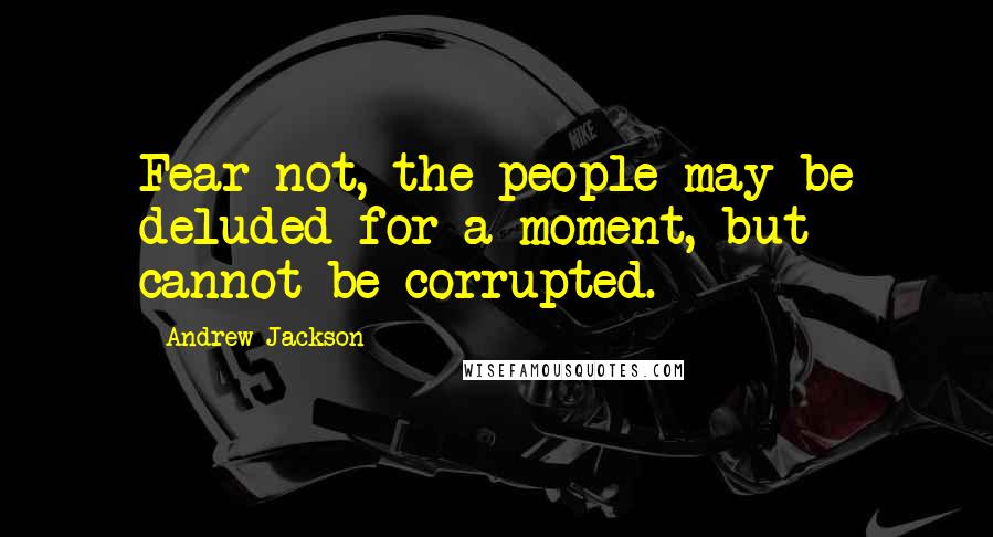 Andrew Jackson Quotes: Fear not, the people may be deluded for a moment, but cannot be corrupted.