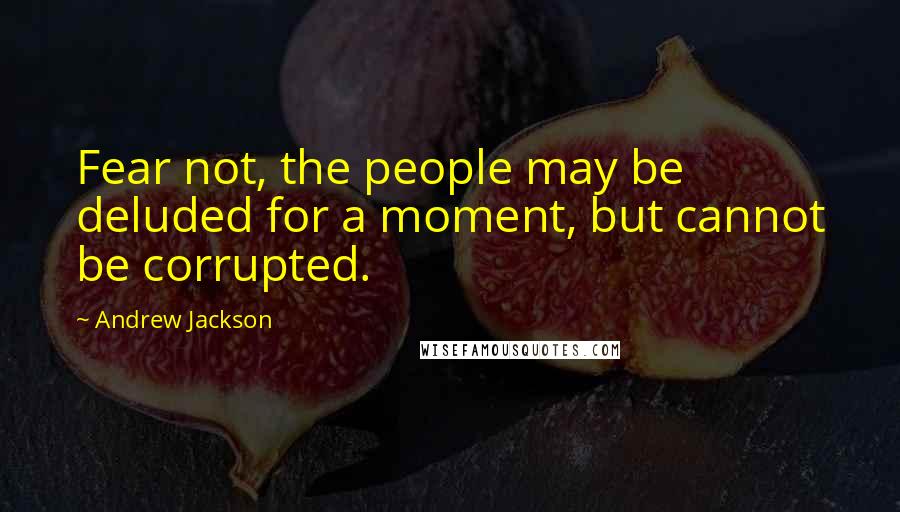 Andrew Jackson Quotes: Fear not, the people may be deluded for a moment, but cannot be corrupted.