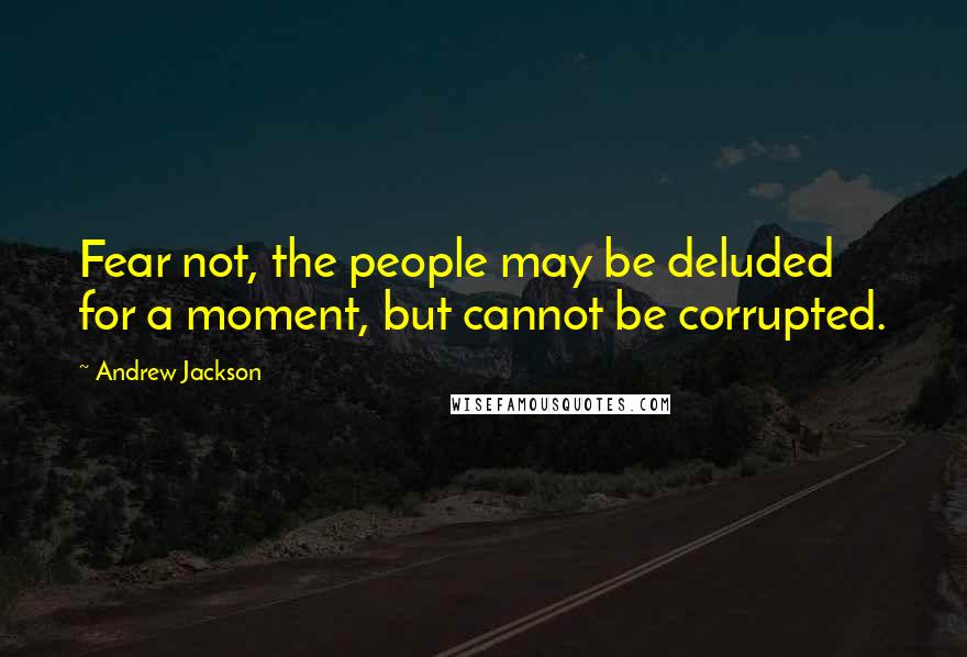 Andrew Jackson Quotes: Fear not, the people may be deluded for a moment, but cannot be corrupted.