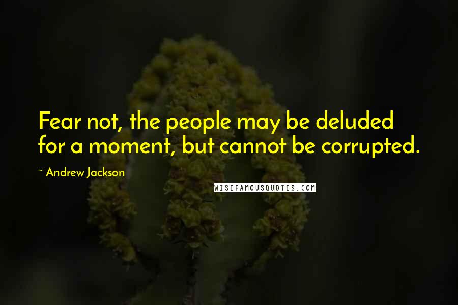 Andrew Jackson Quotes: Fear not, the people may be deluded for a moment, but cannot be corrupted.