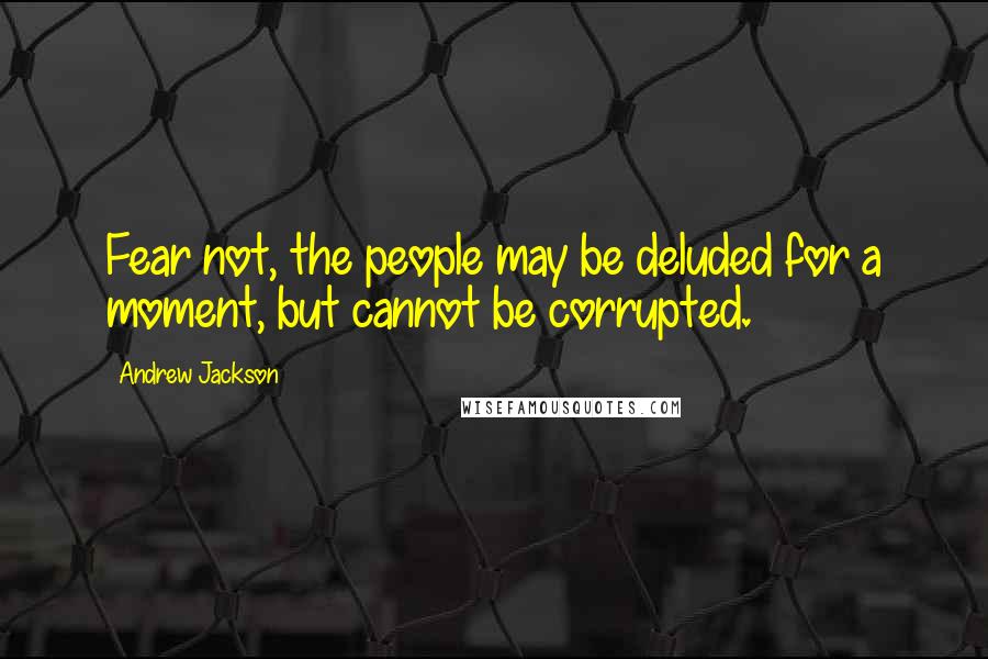 Andrew Jackson Quotes: Fear not, the people may be deluded for a moment, but cannot be corrupted.