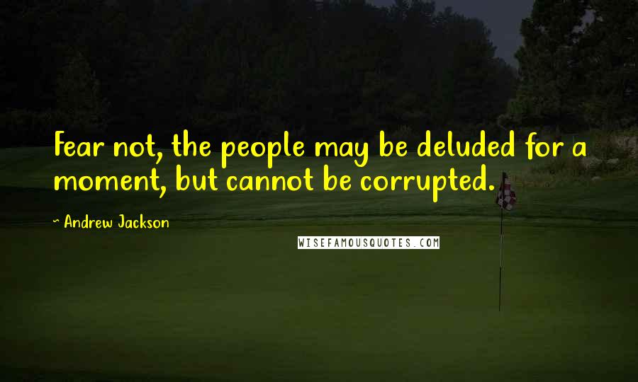 Andrew Jackson Quotes: Fear not, the people may be deluded for a moment, but cannot be corrupted.