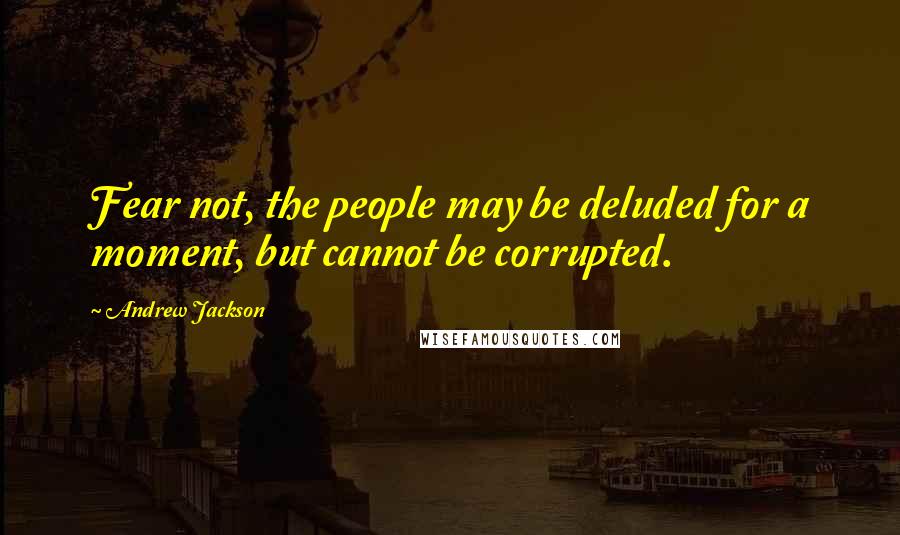 Andrew Jackson Quotes: Fear not, the people may be deluded for a moment, but cannot be corrupted.