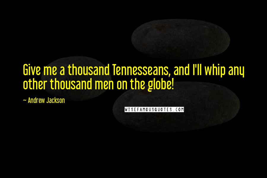 Andrew Jackson Quotes: Give me a thousand Tennesseans, and I'll whip any other thousand men on the globe!