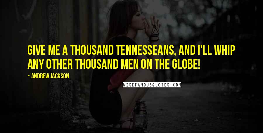 Andrew Jackson Quotes: Give me a thousand Tennesseans, and I'll whip any other thousand men on the globe!