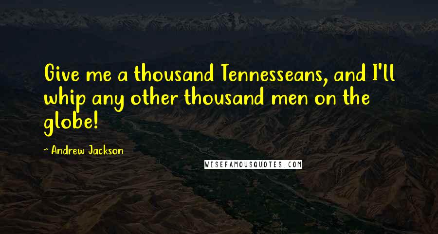 Andrew Jackson Quotes: Give me a thousand Tennesseans, and I'll whip any other thousand men on the globe!