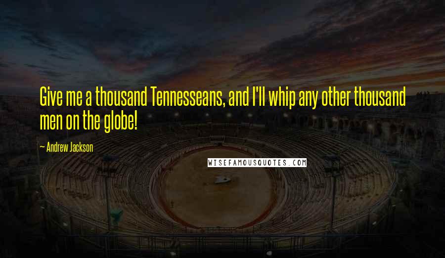 Andrew Jackson Quotes: Give me a thousand Tennesseans, and I'll whip any other thousand men on the globe!