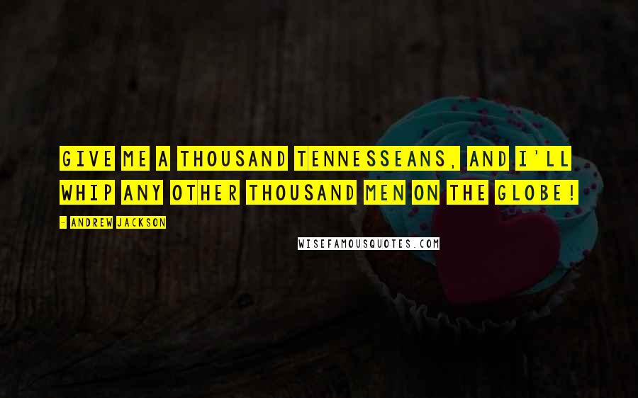 Andrew Jackson Quotes: Give me a thousand Tennesseans, and I'll whip any other thousand men on the globe!